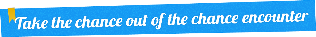 Take the Chance out of the Chance Encounter